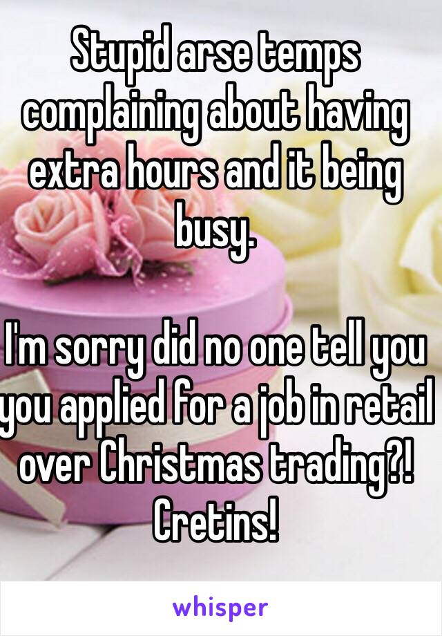 Stupid arse temps complaining about having extra hours and it being busy. 

I'm sorry did no one tell you you applied for a job in retail over Christmas trading?!
Cretins!