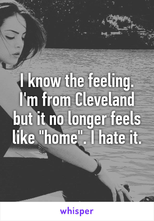 I know the feeling. I'm from Cleveland but it no longer feels like "home". I hate it.