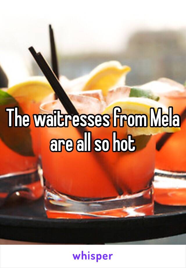 The waitresses from Mela are all so hot 