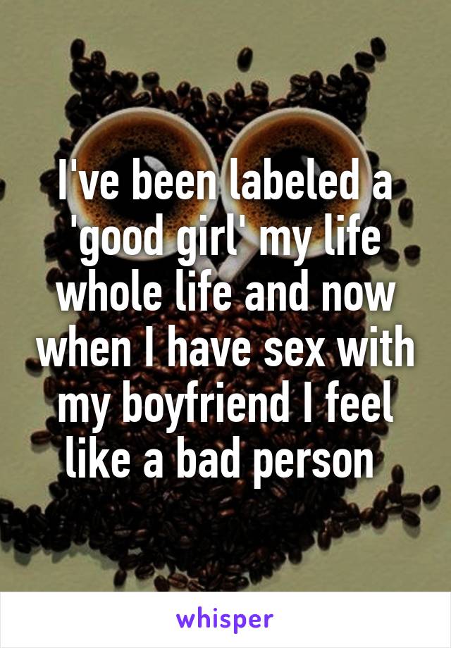 I've been labeled a 'good girl' my life whole life and now when I have sex with my boyfriend I feel like a bad person 