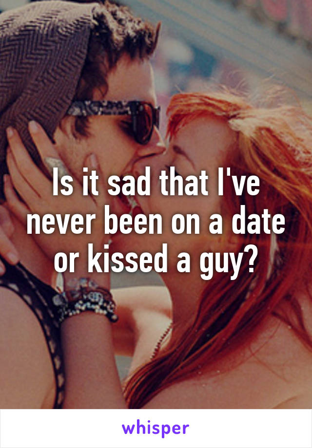 Is it sad that I've never been on a date or kissed a guy?