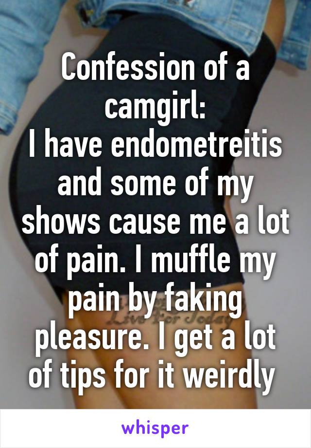 Confession of a camgirl:
I have endometreitis and some of my shows cause me a lot of pain. I muffle my pain by faking pleasure. I get a lot of tips for it weirdly 
