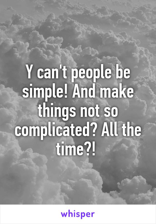Y can't people be simple! And make things not so complicated? All the time?! 