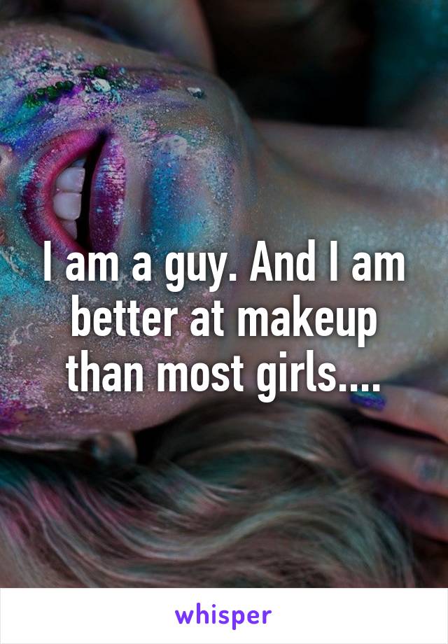 I am a guy. And I am better at makeup than most girls....