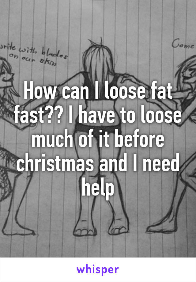 How can I loose fat fast?? I have to loose much of it before christmas and I need help