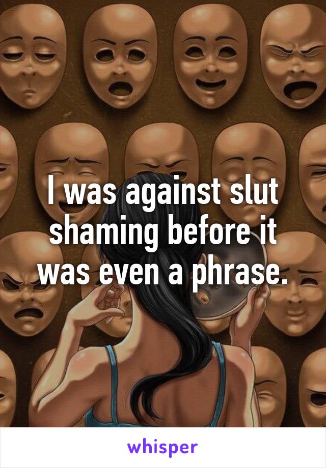 I was against slut shaming before it was even a phrase.
