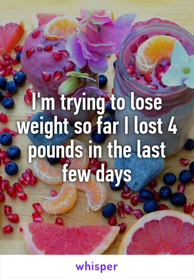 I'm trying to lose weight so far I lost 4 pounds in the last few days