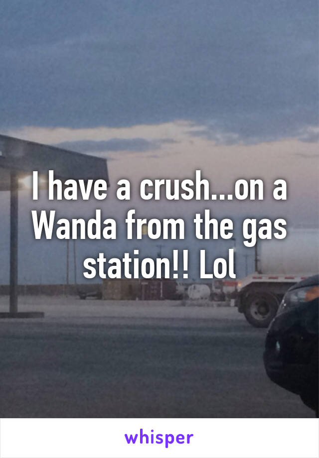 I have a crush...on a Wanda from the gas station!! Lol