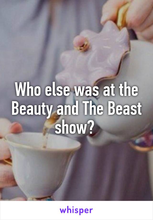 Who else was at the Beauty and The Beast show? 