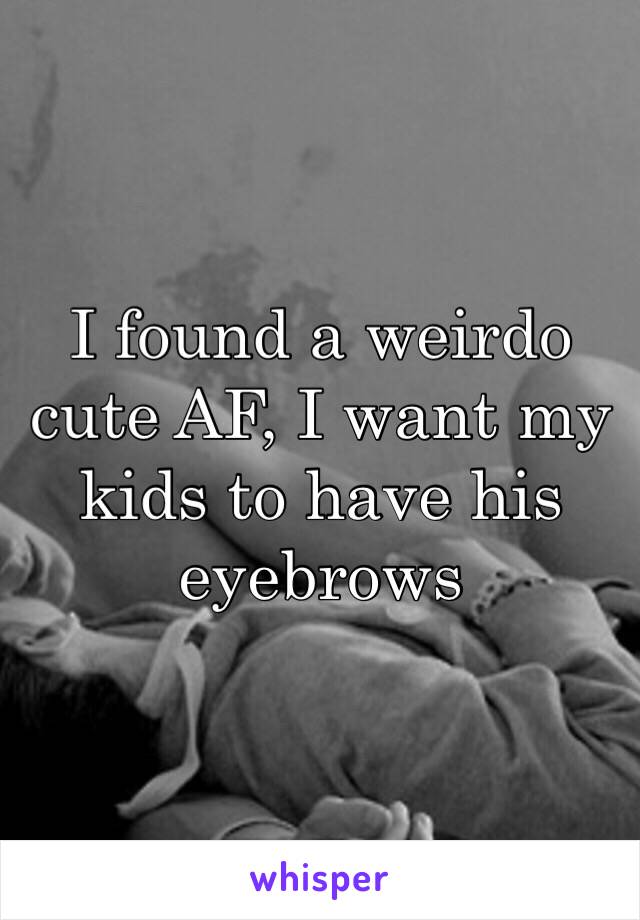I found a weirdo cute AF, I want my kids to have his eyebrows