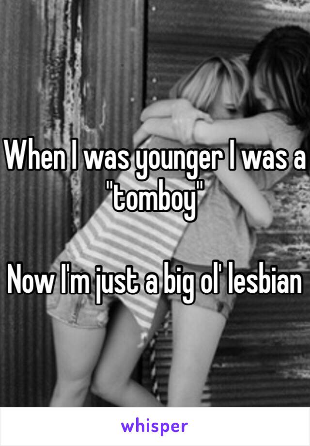 When I was younger I was a "tomboy"

Now I'm just a big ol' lesbian 