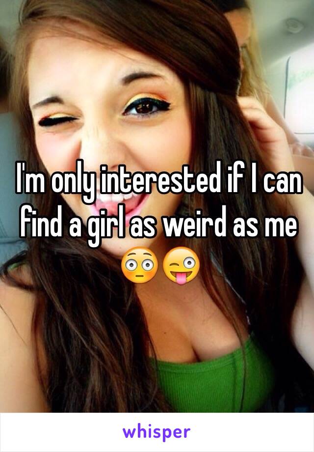I'm only interested if I can find a girl as weird as me 😳😜