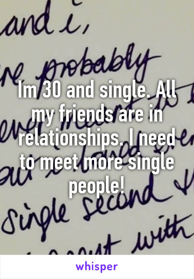 Im 30 and single. All my friends are in relationships. I need to meet more single people!