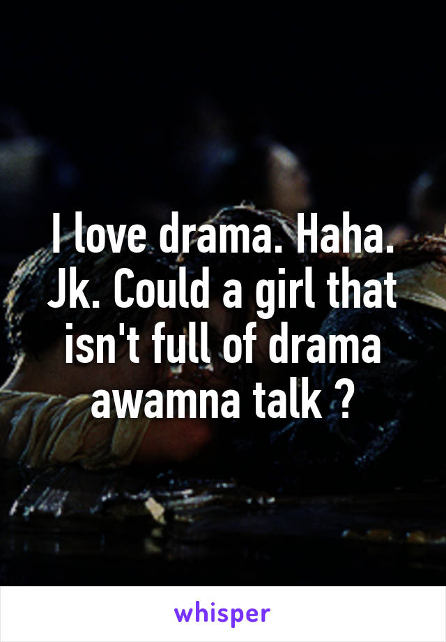 I love drama. Haha. Jk. Could a girl that isn't full of drama awamna talk ?