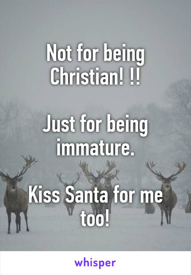 Not for being Christian! !!

Just for being immature.

Kiss Santa for me too!