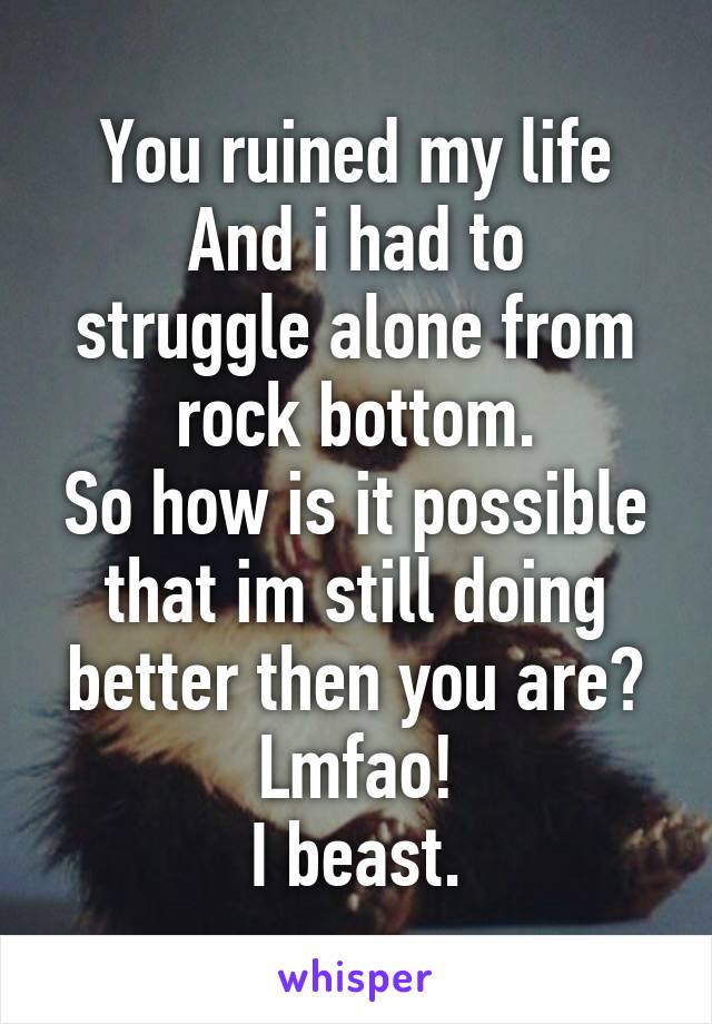You ruined my life
And i had to struggle alone from rock bottom.
So how is it possible that im still doing better then you are? Lmfao!
I beast.