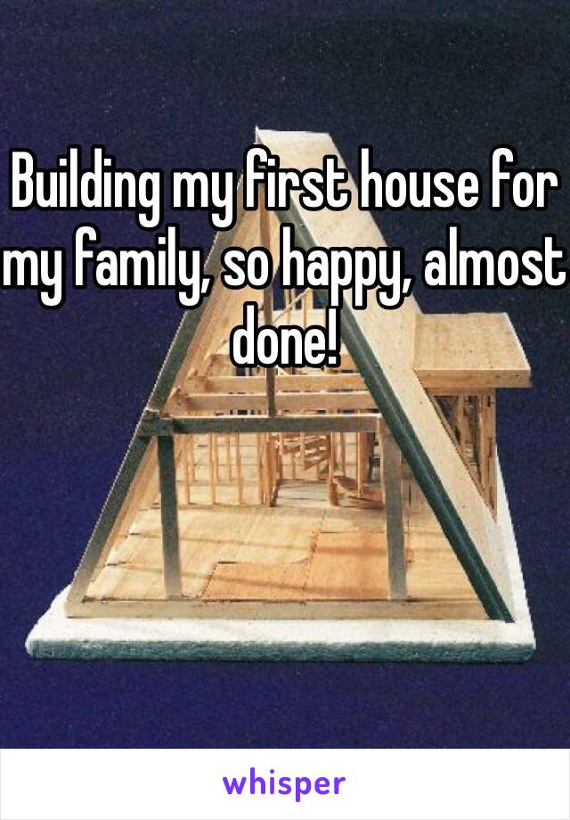 Building my first house for my family, so happy, almost done! 