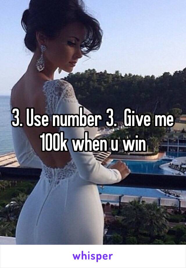 3. Use number 3.  Give me 100k when u win
