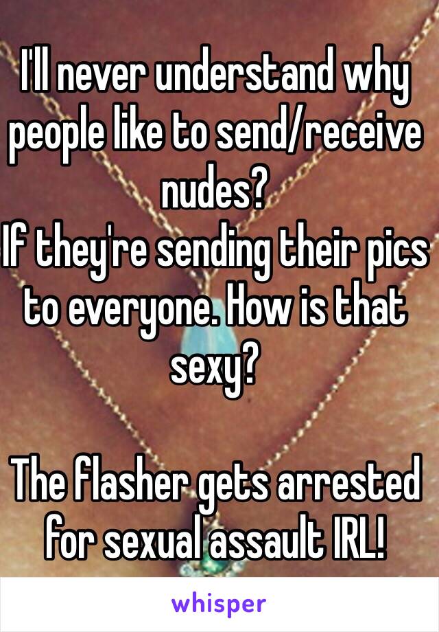 I'll never understand why people like to send/receive nudes? 
If they're sending their pics to everyone. How is that sexy?

The flasher gets arrested for sexual assault IRL!