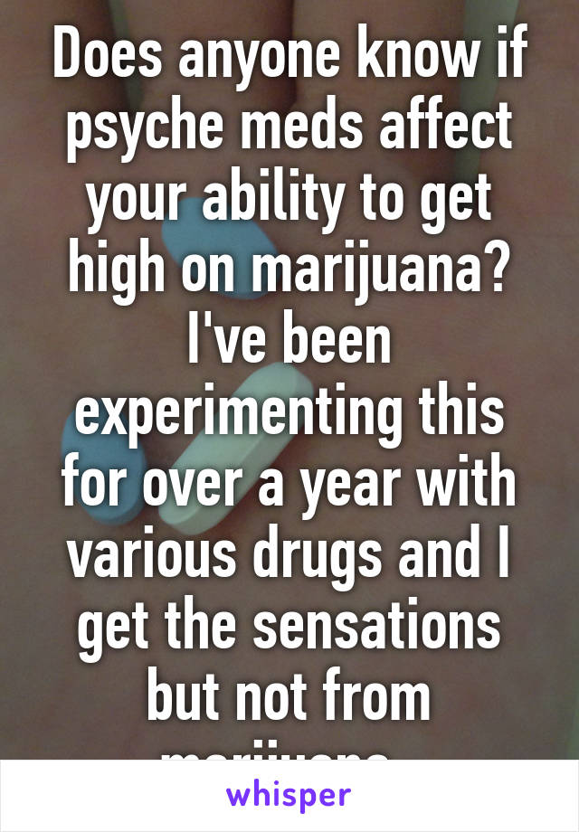 Does anyone know if psyche meds affect your ability to get high on marijuana? I've been experimenting this for over a year with various drugs and I get the sensations but not from marijuana. 