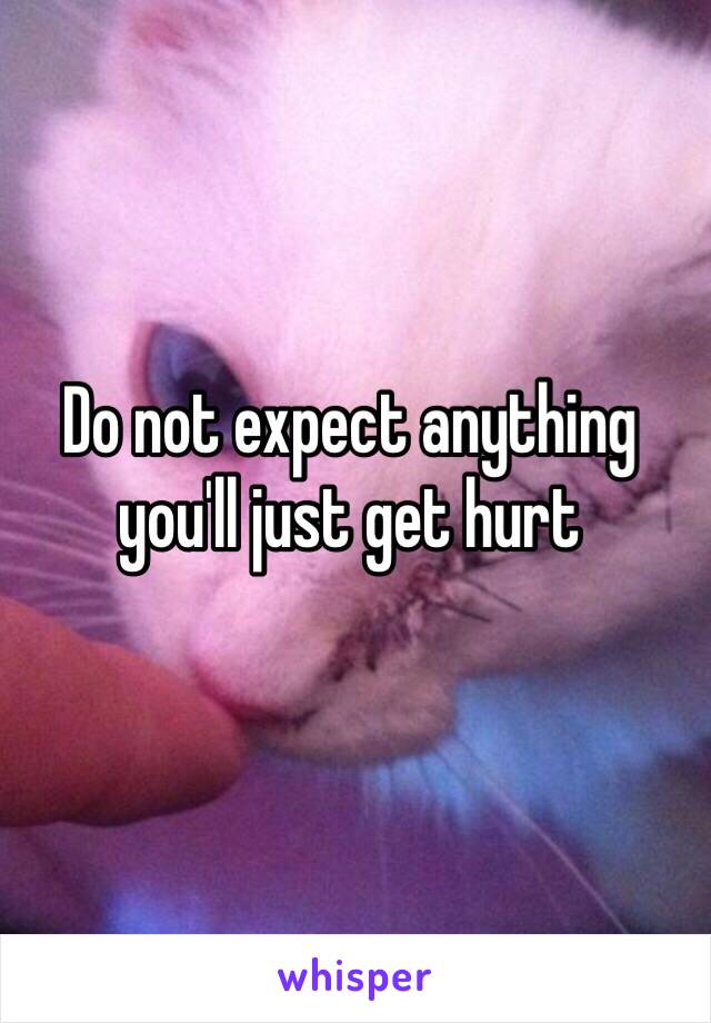 Do not expect anything you'll just get hurt