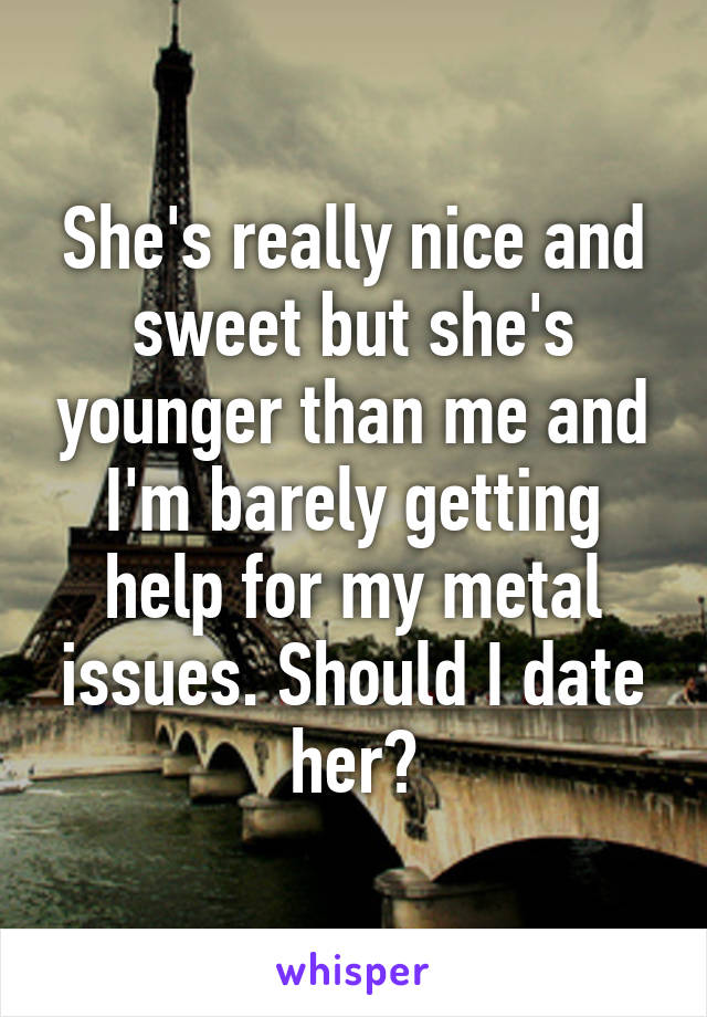 She's really nice and sweet but she's younger than me and I'm barely getting help for my metal issues. Should I date her?