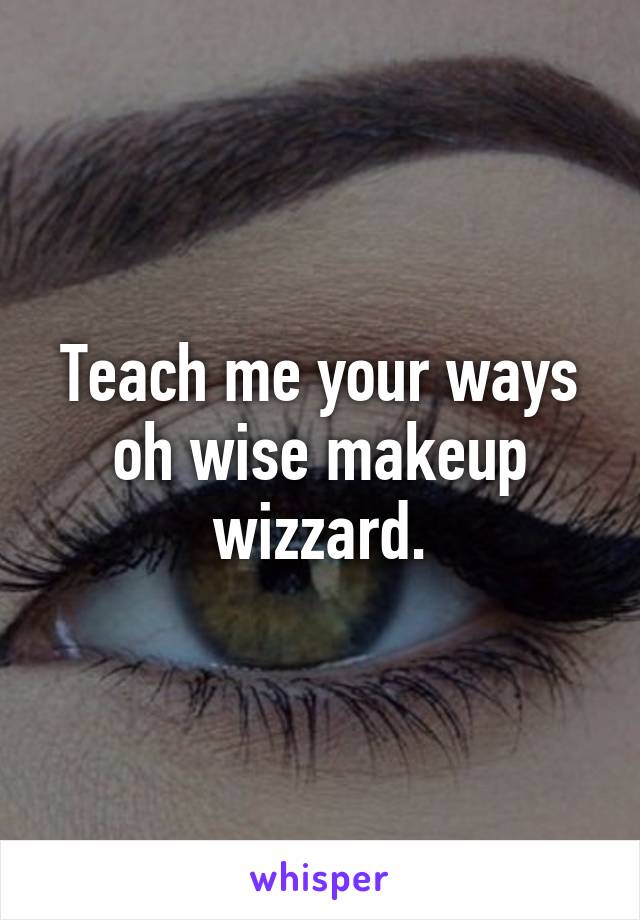 Teach me your ways oh wise makeup wizzard.