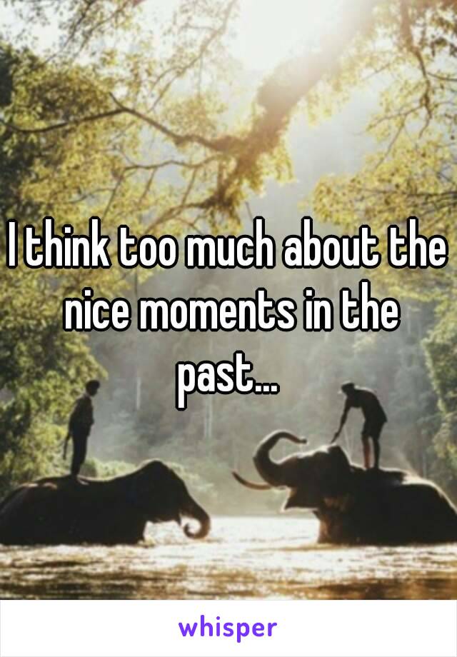 I think too much about the nice moments in the past... 