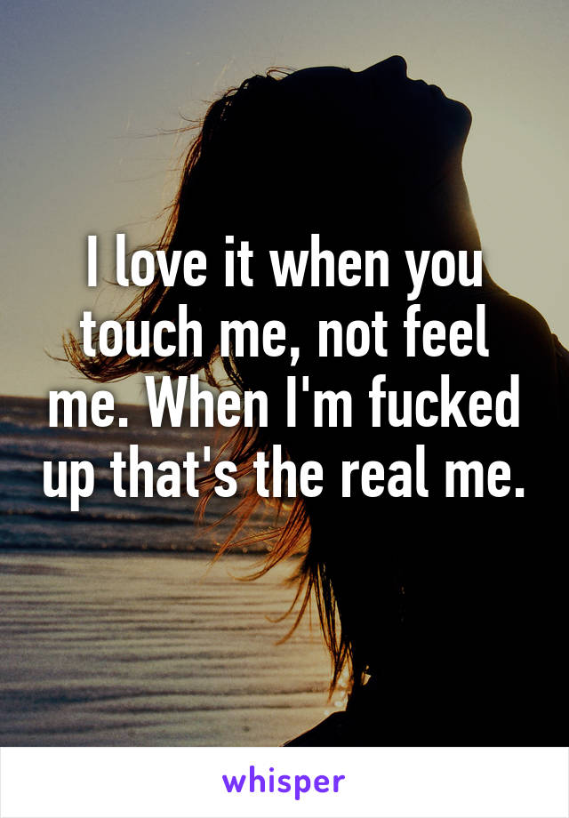 I love it when you touch me, not feel me. When I'm fucked up that's the real me. 