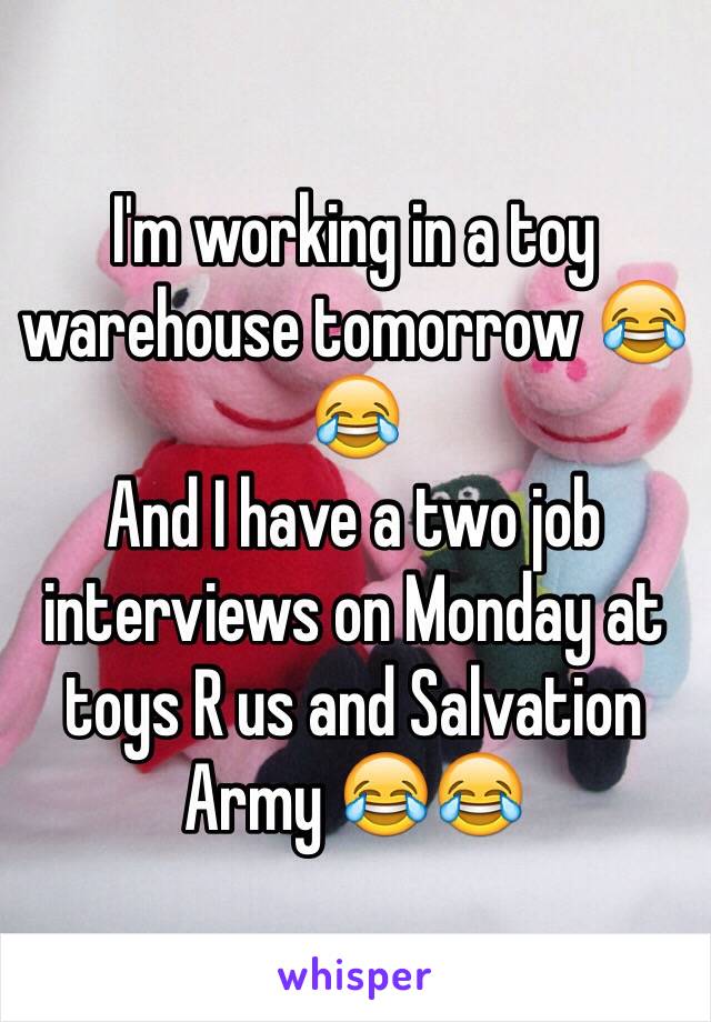 I'm working in a toy warehouse tomorrow 😂😂
And I have a two job interviews on Monday at toys R us and Salvation Army 😂😂