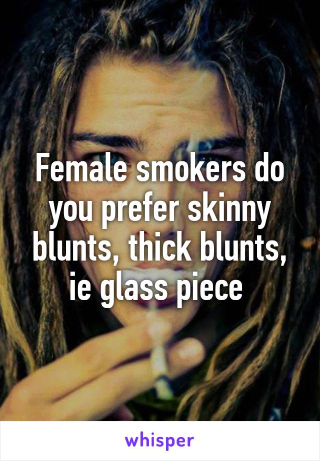Female smokers do you prefer skinny blunts, thick blunts, ie glass piece 