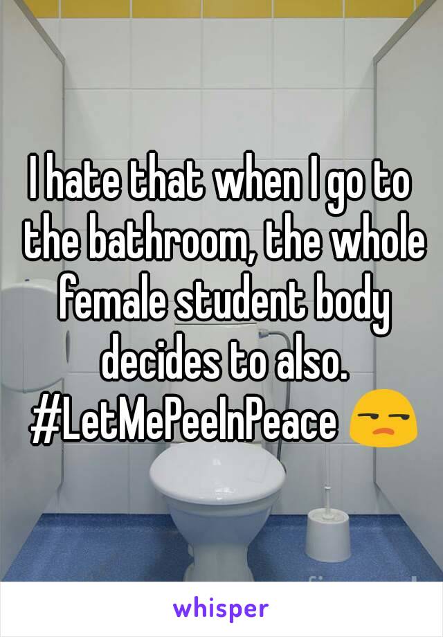 I hate that when I go to the bathroom, the whole female student body decides to also. #LetMePeeInPeace 😒