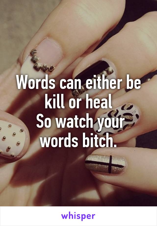 Words can either be kill or heal
 So watch your words bitch.
