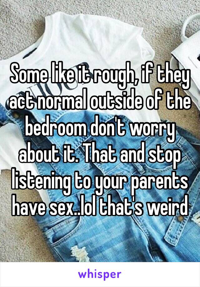 Some like it rough, if they act normal outside of the bedroom don't worry about it. That and stop listening to your parents have sex..lol that's weird