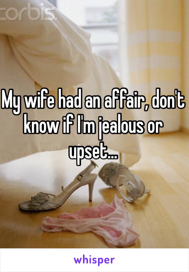My wife had an affair, don't know if I'm jealous or upset...