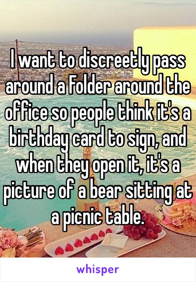 I want to discreetly pass around a Folder around the office so people think it's a birthday card to sign, and when they open it, it's a picture of a bear sitting at a picnic table.
