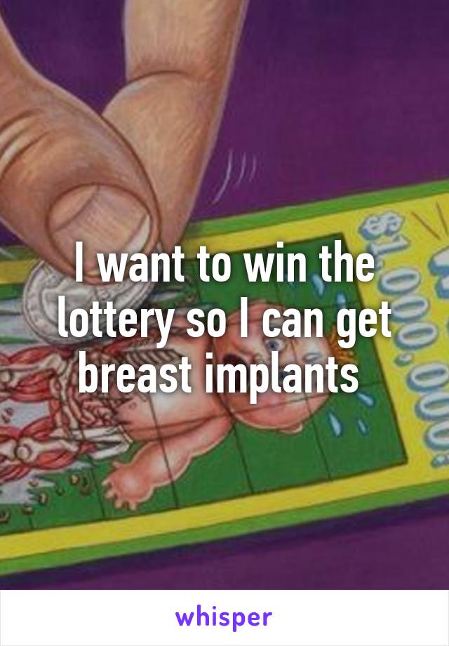 I want to win the lottery so I can get breast implants 