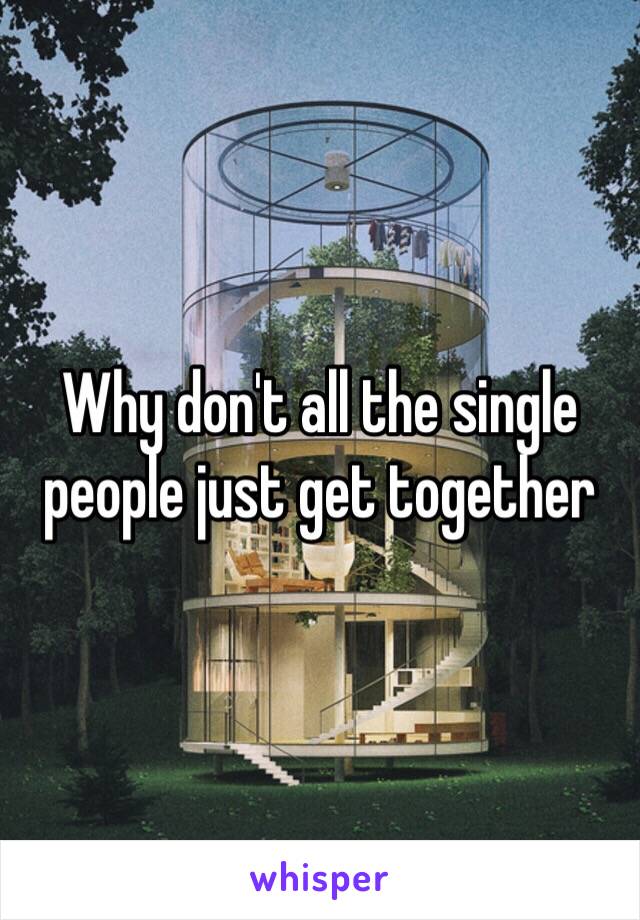 Why don't all the single people just get together 