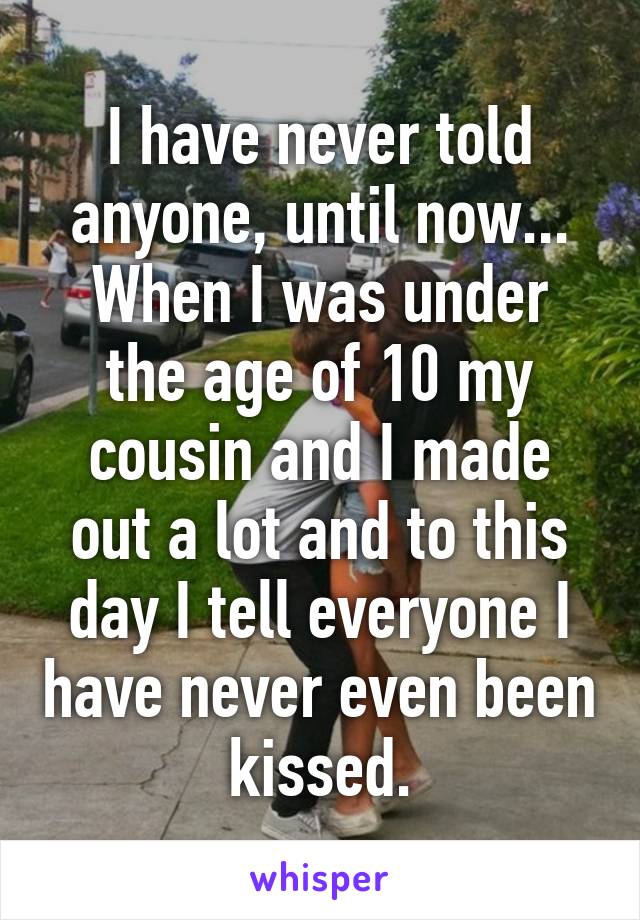 I have never told anyone, until now...
When I was under the age of 10 my cousin and I made out a lot and to this day I tell everyone I have never even been kissed.