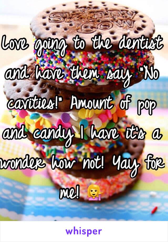 Love going to the dentist and have them say "No cavities!" Amount of pop and candy I have it's a wonder how not! Yay for me! 💁