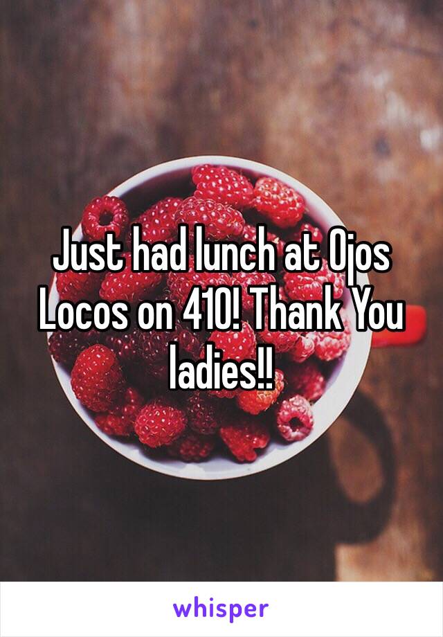 Just had lunch at Ojos Locos on 410! Thank You ladies!!