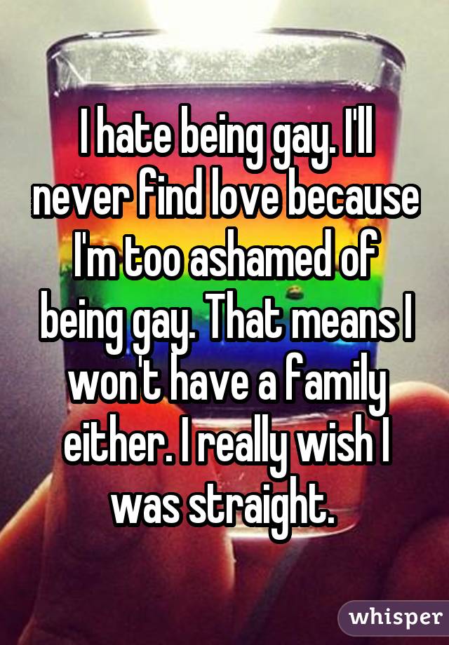 I hate being gay. I