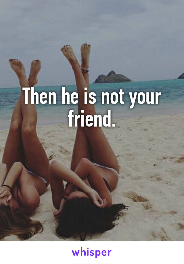 Then he is not your friend.

