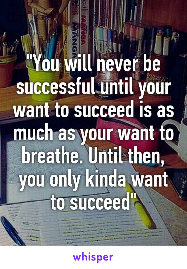 "You will never be successful until your want to succeed is as much as your want to breathe. Until then, you only kinda want to succeed"
