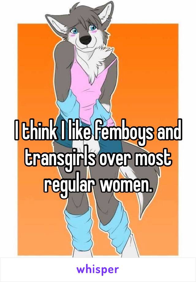 I think I like femboys and transgirls over most regular women.