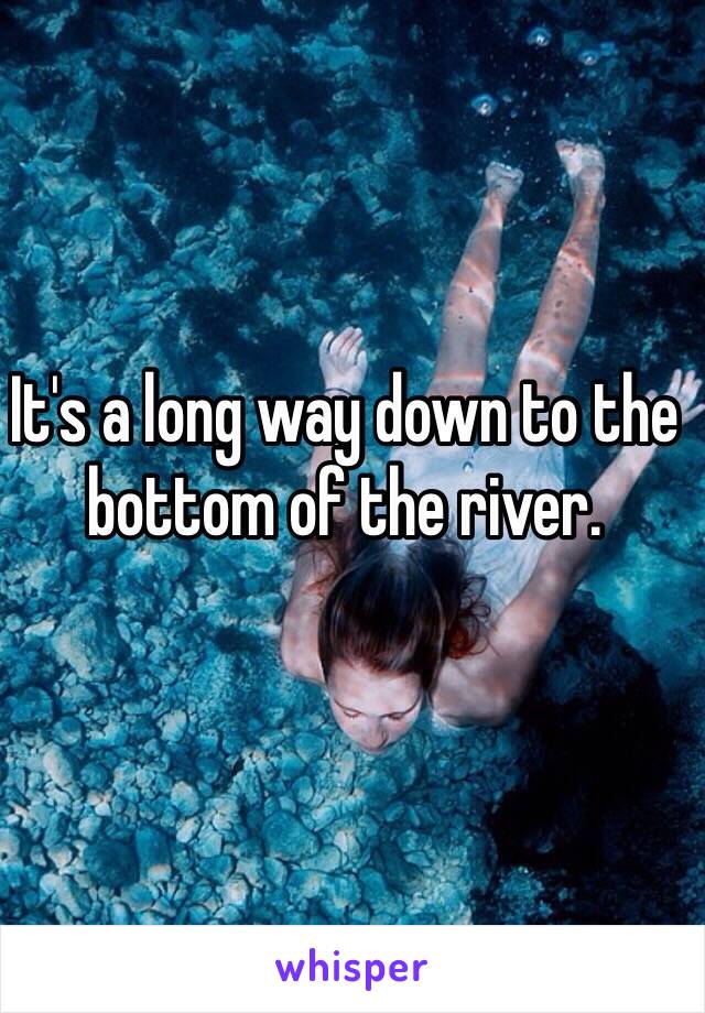 It's a long way down to the bottom of the river. 