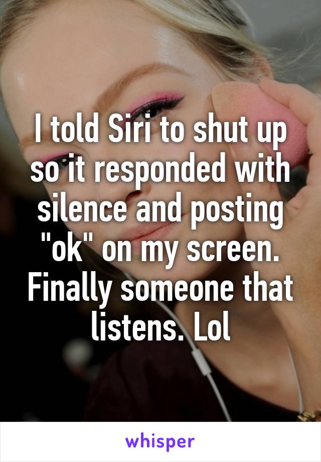 I told Siri to shut up so it responded with silence and posting "ok" on my screen. Finally someone that listens. Lol
