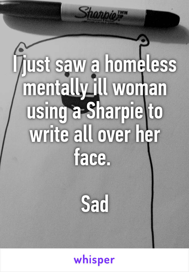 I just saw a homeless mentally ill woman using a Sharpie to write all over her face. 

Sad