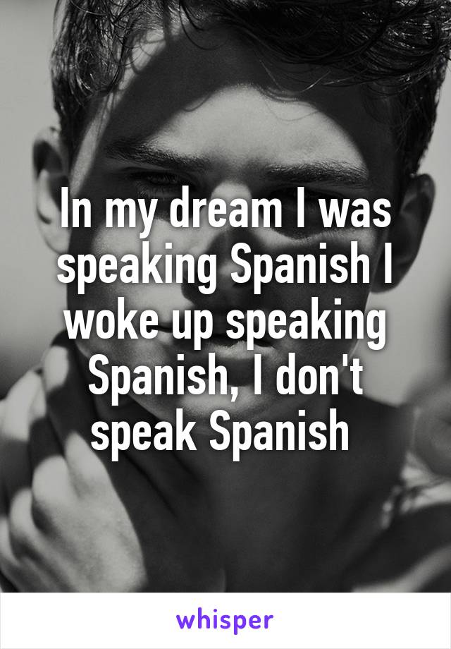 In my dream I was speaking Spanish I woke up speaking Spanish, I don't speak Spanish 