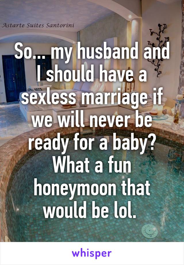 So... my husband and I should have a sexless marriage if we will never be ready for a baby? What a fun honeymoon that would be lol. 